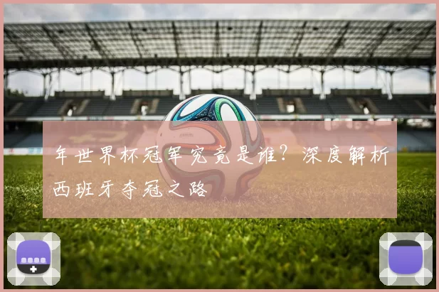 年世界杯冠军究竟是谁？深度解析西班牙夺冠之路