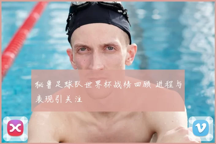 秘鲁足球队世界杯战绩回顾 进程与表现引关注
