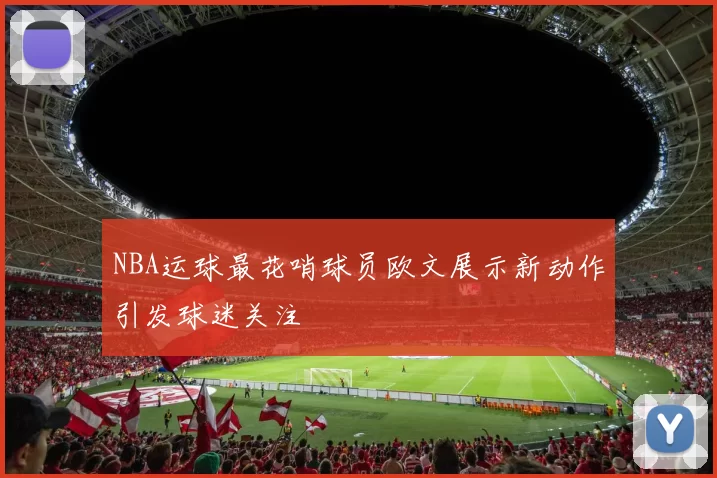 NBA运球最花哨球员欧文展示新动作引发球迷关注