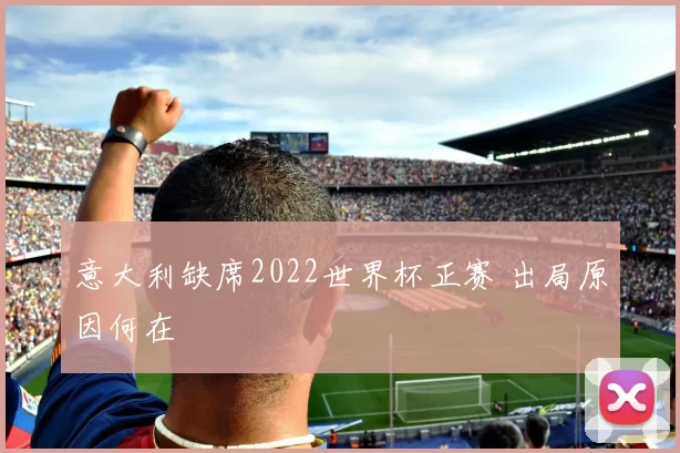 意大利缺席2022世界杯正赛 出局原因何在