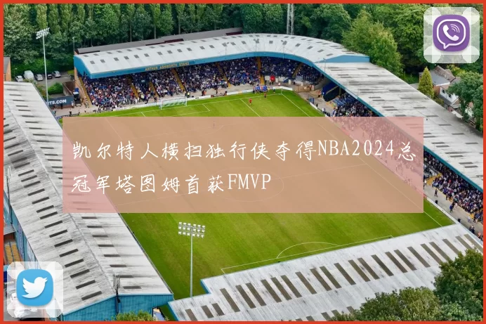 凯尔特人横扫独行侠夺得NBA2024总冠军塔图姆首获FMVP