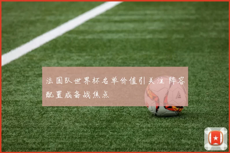 法国队世界杯名单价值引关注 阵容配置成备战焦点