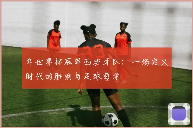 年世界杯冠军西班牙队:一场定义时代的胜利与足球哲学