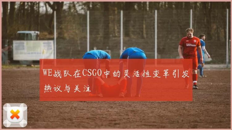 WE战队在CSGO中的灵活性变革引发热议与关注