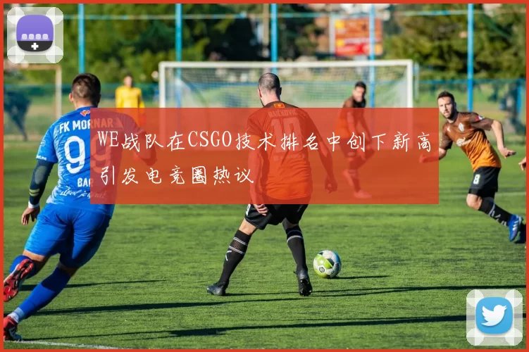 WE战队在CSGO技术排名中创下新高引发电竞圈热议