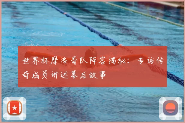 世界杯摩洛哥队阵容揭秘：专访传奇成员讲述幕后故事