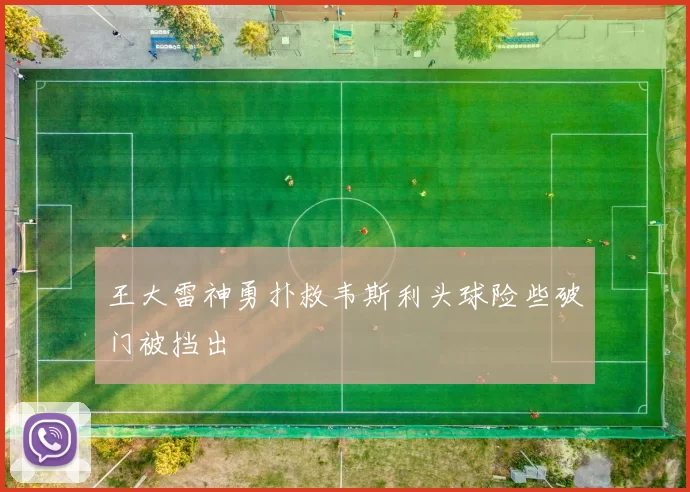 王大雷神勇扑救韦斯利头球险些破门被挡出