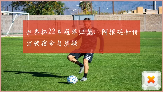 世界杯22年冠军归属:阿根廷如何打破宿命与质疑