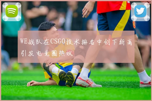 WE战队在CSGO技术排名中创下新高引发电竞圈热议