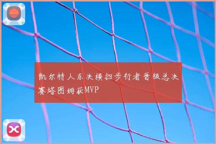 凯尔特人东决横扫步行者晋级总决赛塔图姆获MVP