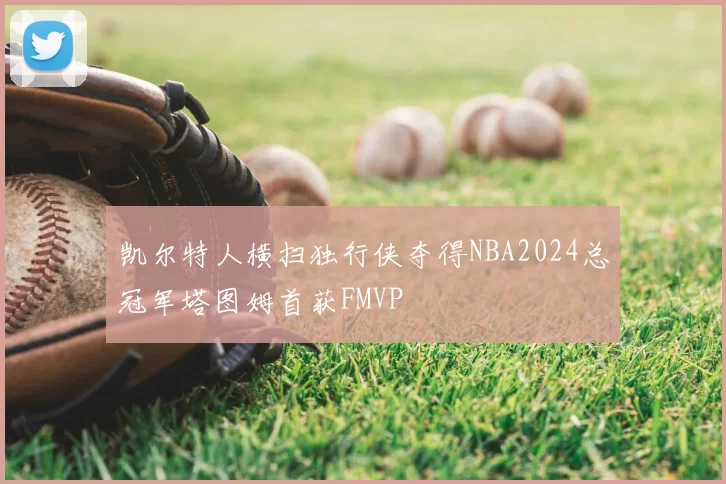 凯尔特人横扫独行侠夺得NBA2024总冠军塔图姆首获FMVP