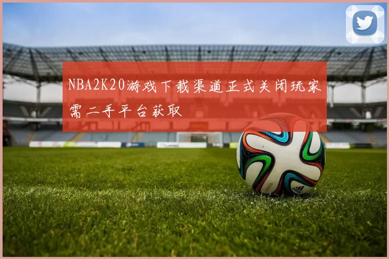 NBA2K20游戏下载渠道正式关闭玩家需二手平台获取