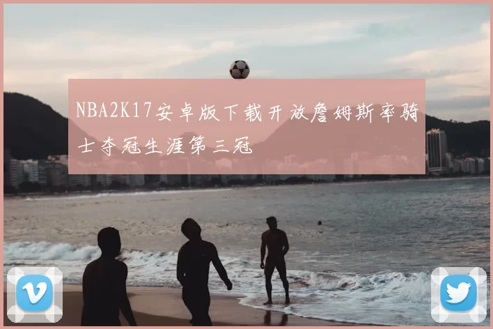 NBA2K17安卓版下载开放詹姆斯率骑士夺冠生涯第三冠