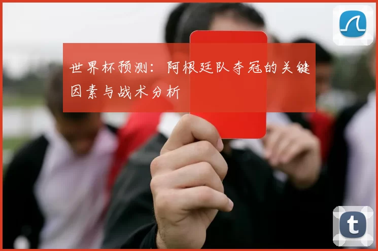 世界杯预测:阿根廷队夺冠的关键因素与战术分析