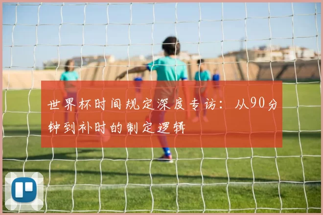 世界杯时间规定深度专访:从90分钟到补时的制定逻辑