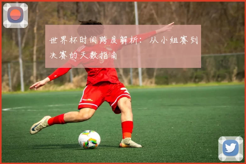 世界杯时间跨度解析:从小组赛到决赛的天数指南