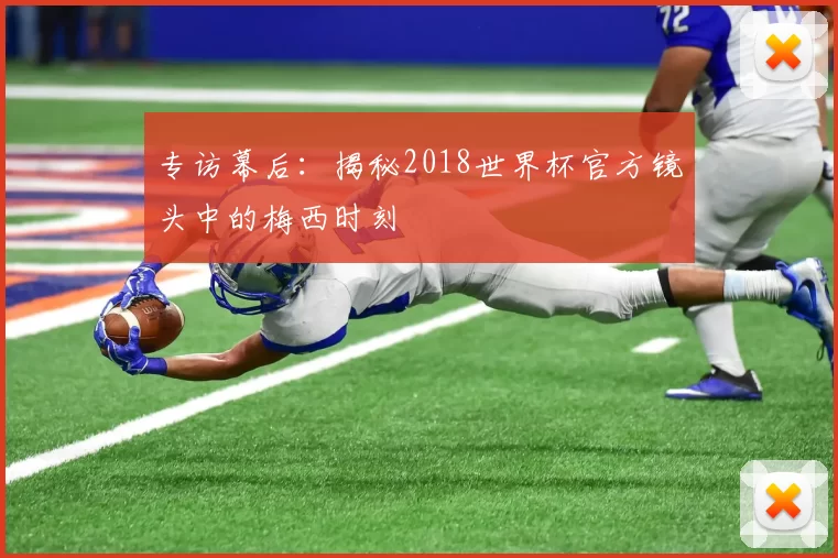 专访幕后:揭秘2018世界杯官方镜头中的梅西时刻