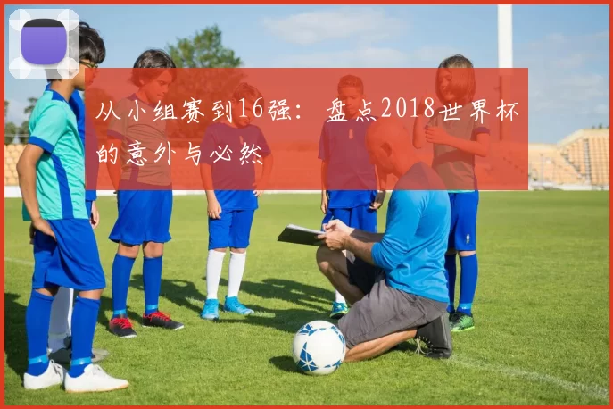 从小组赛到16强：盘点2018世界杯的意外与必然