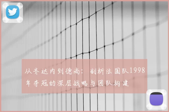 从齐达内到德尚：剖析法国队1998年夺冠的深层战略与团队构建
