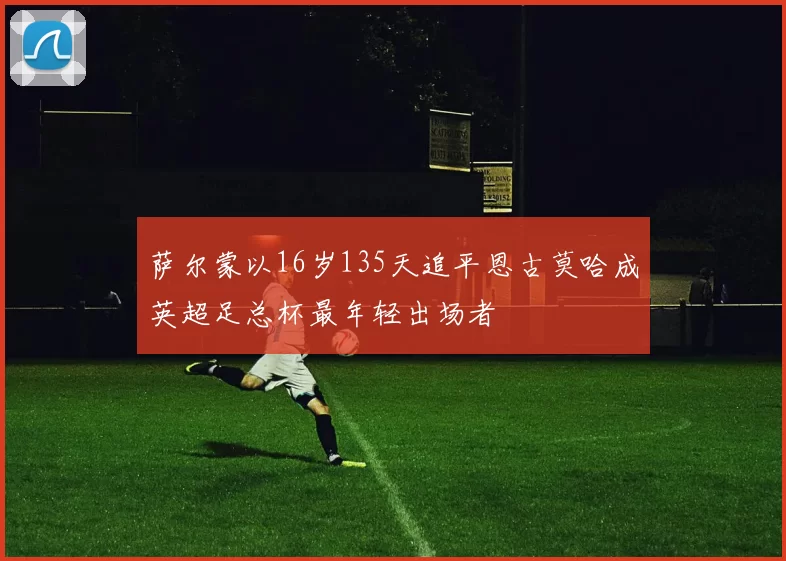 萨尔蒙以16岁135天追平恩古莫哈成英超足总杯最年轻出场者