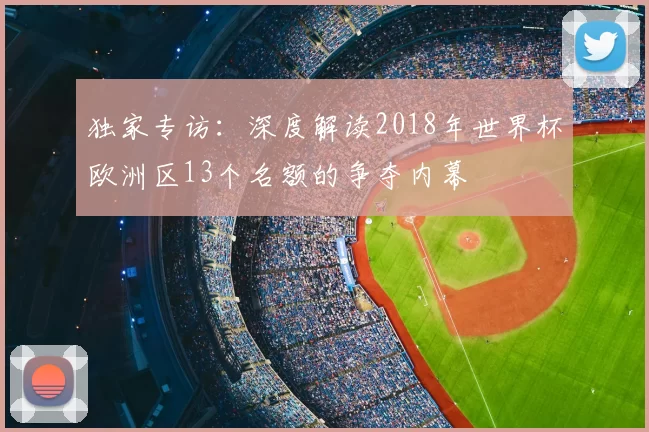 独家专访：深度解读2018年世界杯欧洲区13个名额的争夺内幕