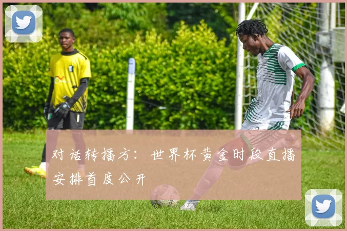 对话转播方：世界杯黄金时段直播安排首度公开