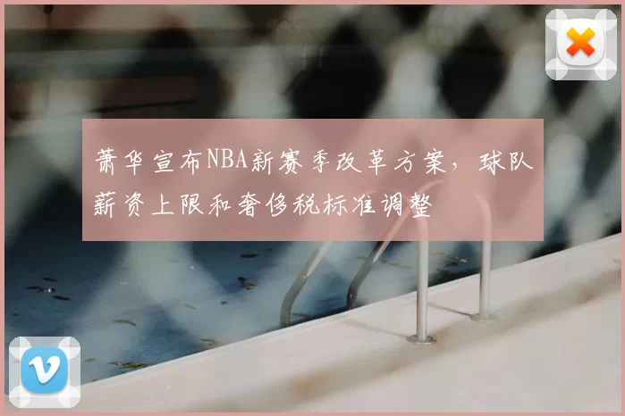 萧华宣布NBA新赛季改革方案,球队薪资上限和奢侈税标准调整
