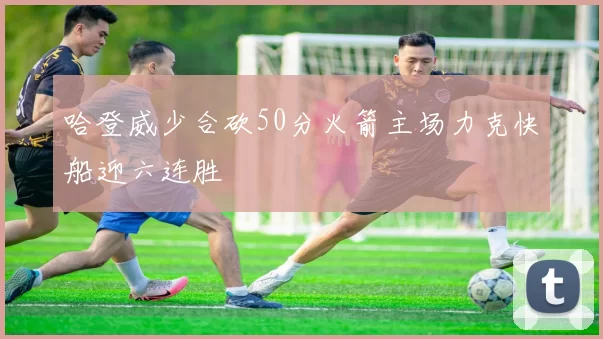 哈登威少合砍50分火箭主场力克快船迎六连胜