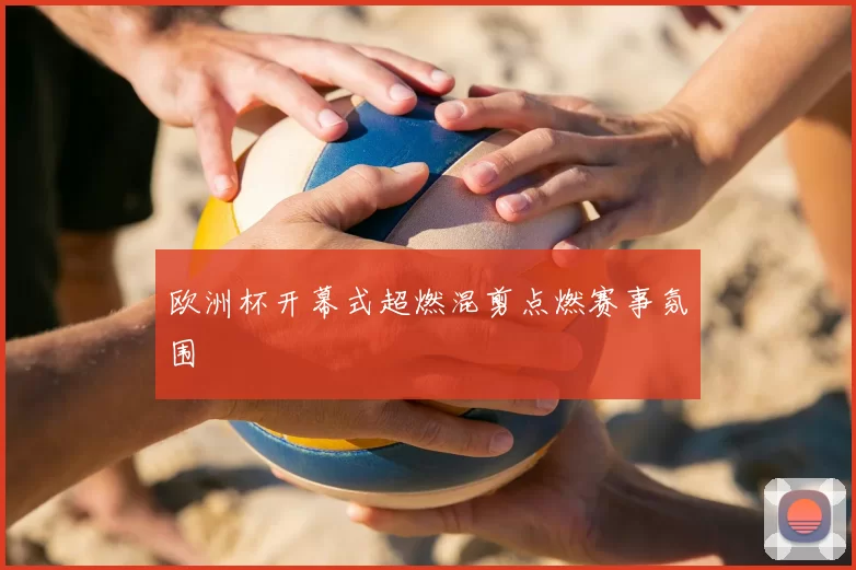 欧洲杯开幕式超燃混剪点燃赛事氛围