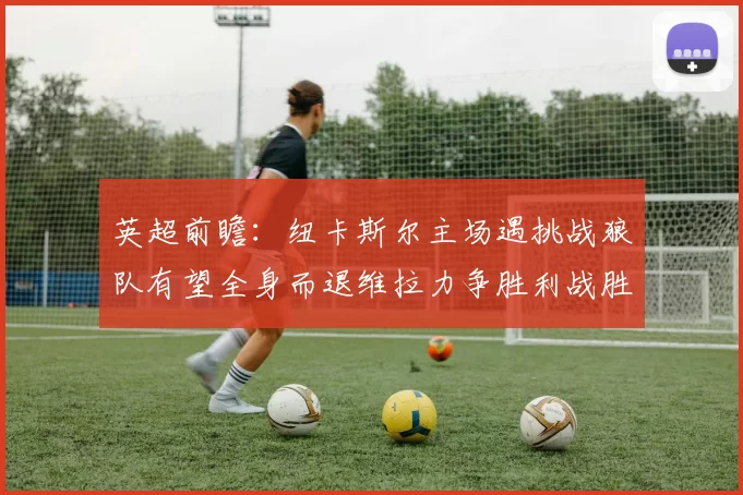 英超前瞻：纽卡斯尔主场遇挑战狼队有望全身而退维拉力争胜利战胜埃弗顿