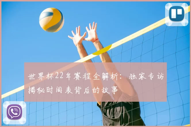 世界杯22年赛程全解析：独家专访揭秘时间表背后的故事