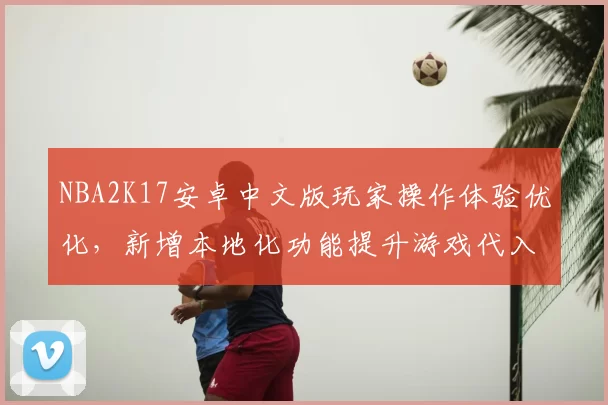 NBA2K17安卓中文版玩家操作体验优化，新增本地化功能提升游戏代入感