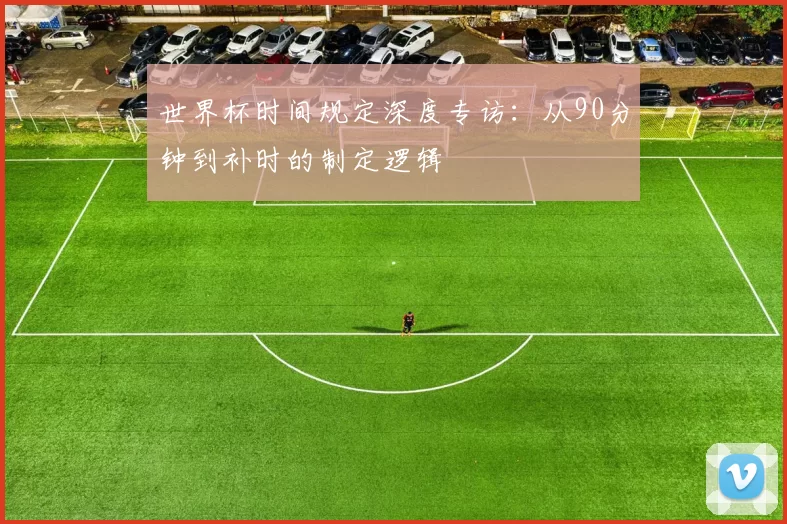 世界杯时间规定深度专访:从90分钟到补时的制定逻辑