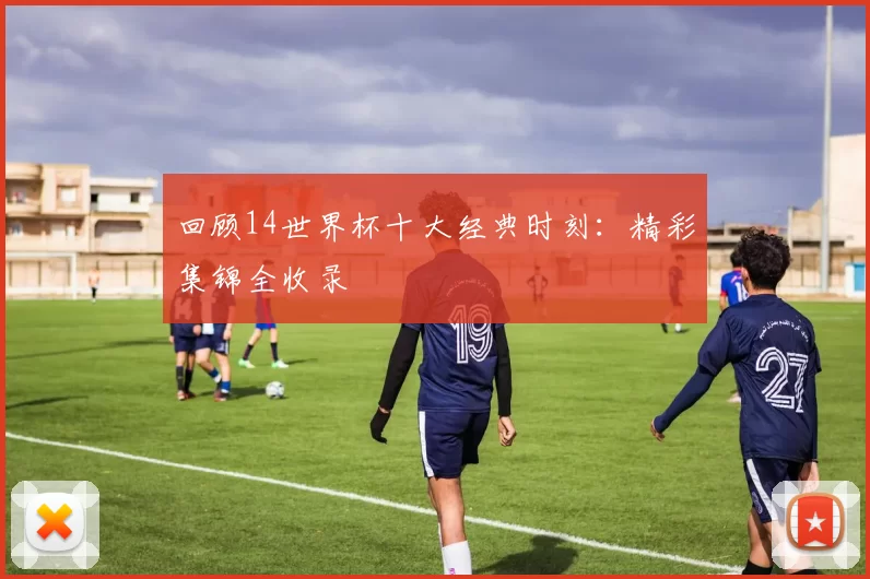 回顾14世界杯十大经典时刻:精彩集锦全收录