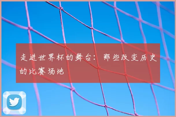 走进世界杯的舞台:那些改变历史的比赛场地