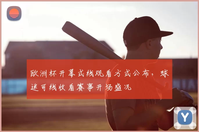 欧洲杯开幕式线观看方式公布,球迷可线收看赛事开场盛况