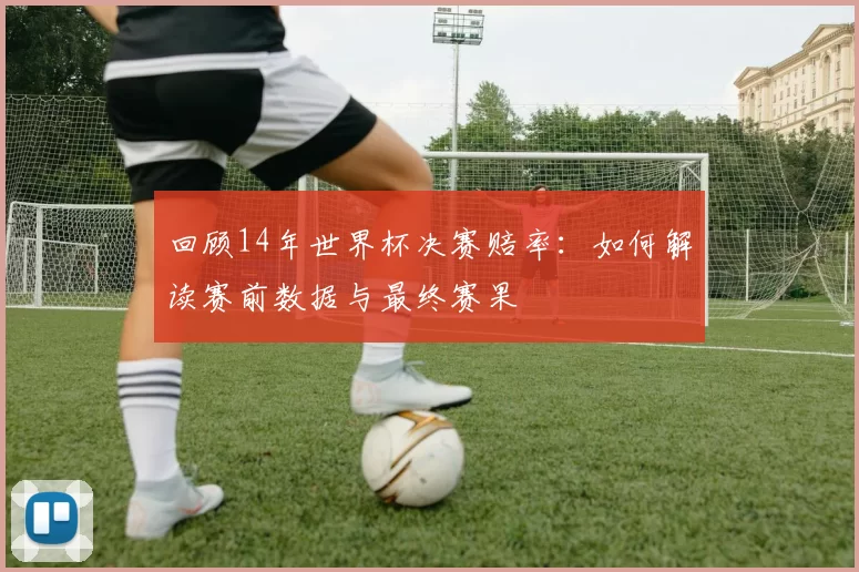 回顾14年世界杯决赛赔率：如何解读赛前数据与最终赛果