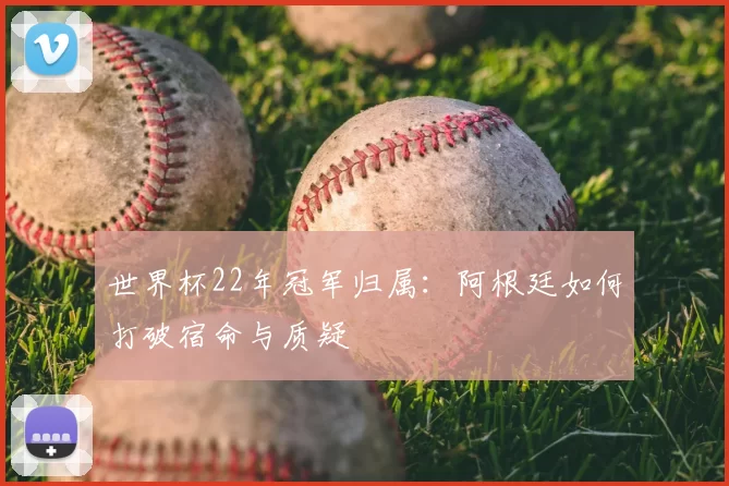 世界杯22年冠军归属：阿根廷如何打破宿命与质疑