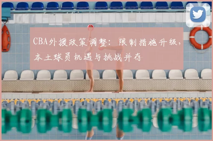 CBA外援政策调整:限制措施升级,本土球员机遇与挑战并存