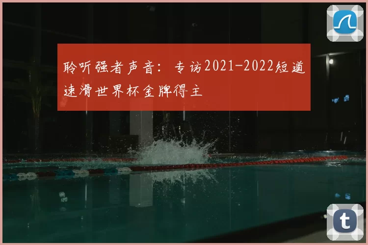 聆听强者声音：专访2021-2022短道速滑世界杯金牌得主