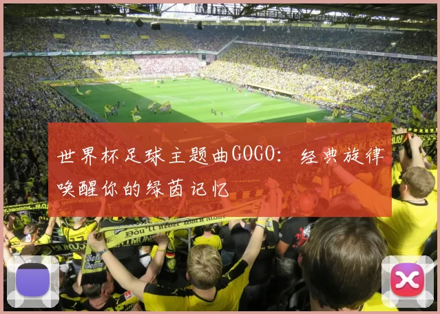 世界杯足球主题曲GOGO：经典旋律唤醒你的绿茵记忆