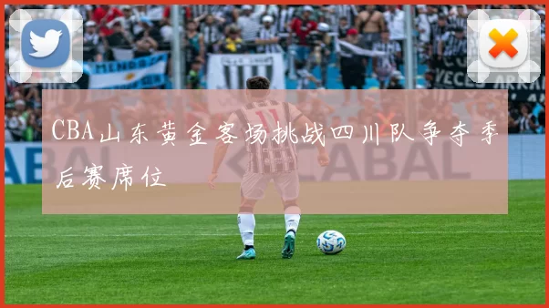 CBA山东黄金客场挑战四川队争夺季后赛席位