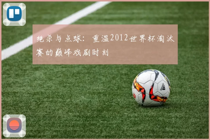 绝杀与点球：重温2012世界杯淘汰赛的巅峰戏剧时刻