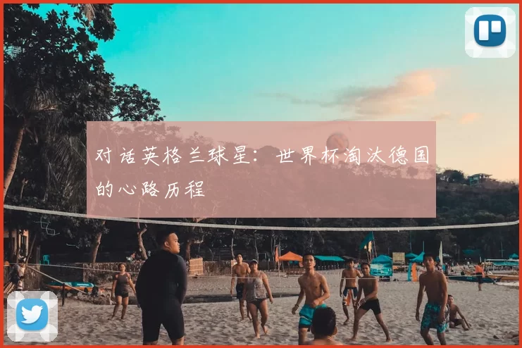 对话英格兰球星:世界杯淘汰德国的心路历程