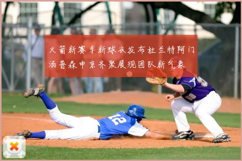 火箭新赛季新球衣发布杜兰特阿门汤普森申京齐聚展现团队新气象
