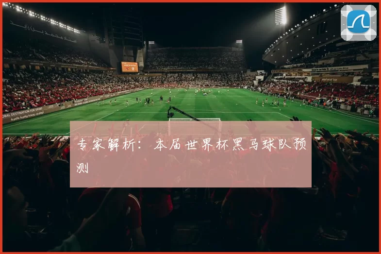 专家解析:本届世界杯黑马球队预测