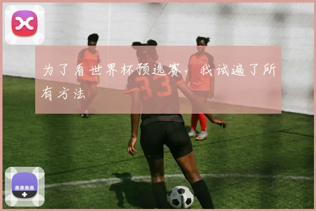 为了看世界杯预选赛,我试遍了所有方法