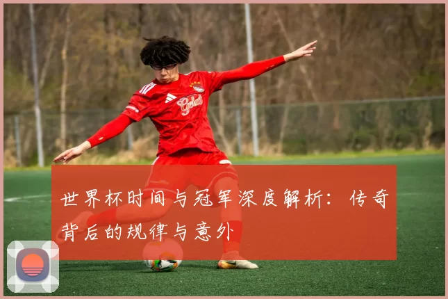 世界杯时间与冠军深度解析：传奇背后的规律与意外