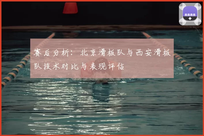 赛后分析:北京滑板队与西安滑板队技术对比与表现评估