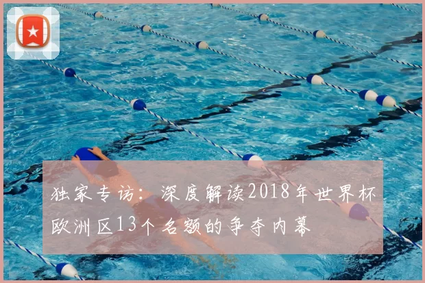 独家专访：深度解读2018年世界杯欧洲区13个名额的争夺内幕